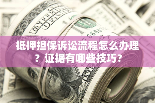 武汉抵押担保诉讼流程怎么办理？证据有哪些技巧？