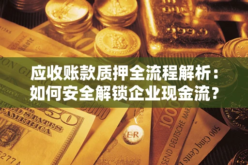 武汉应收账款质押全流程解析：如何安全解锁企业现金流？