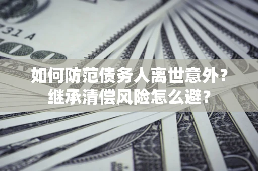 武汉如何防范债务人离世意外？继承清偿风险怎么避？