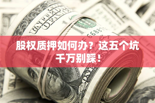 武汉股权质押如何办？这五个坑千万别踩！