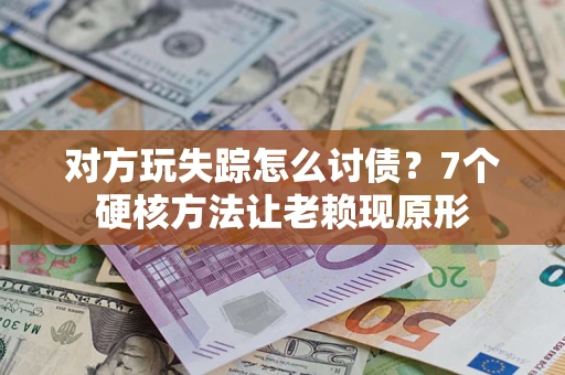 武汉对方玩失踪怎么讨债？7个硬核方法让老赖现原形