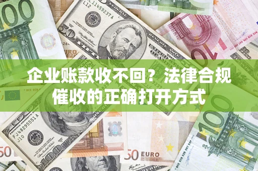 武汉企业账款收不回？法律合规催收的正确打开方式