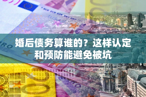 武汉婚后债务算谁的？这样认定和预防能避免被坑