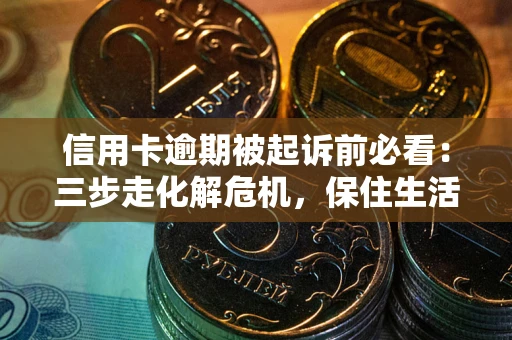 武汉信用卡逾期被起诉前必看：三步走化解危机，保住生活尊严