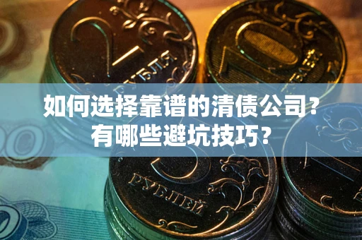 武汉如何选择靠谱的清债公司？有哪些避坑技巧？