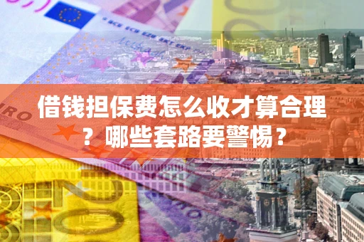 武汉借钱担保费怎么收才算合理？哪些套路要警惕？