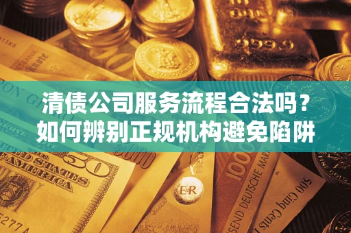 武汉清债公司服务流程合法吗？如何辨别正规机构避免陷阱？