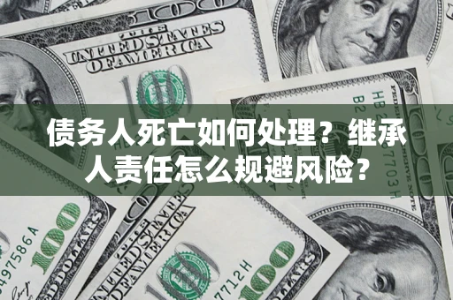 武汉债务人死亡如何处理？继承人责任怎么规避风险？
