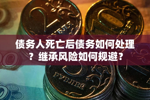 武汉债务人死亡后债务如何处理？继承风险如何规避？