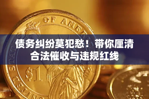 武汉债务纠纷莫犯愁！带你厘清合法催收与违规红线