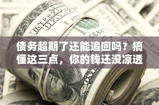 武汉债务超期了还能追回吗？搞懂这三点，你的钱还没凉透