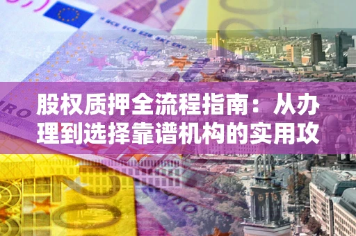 武汉股权质押全流程指南：从办理到选择靠谱机构的实用攻略