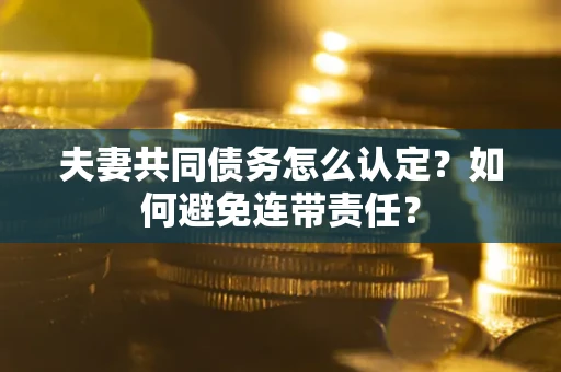 武汉夫妻共同债务怎么认定？如何避免连带责任？