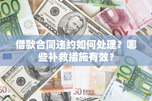 武汉借款合同违约如何处理？哪些补救措施有效？