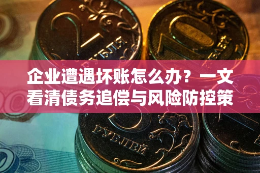 武汉企业遭遇坏账怎么办？一文看清债务追偿与风险防控策略