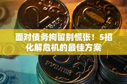 武汉面对债务拘留别慌张！5招化解危机的最佳方案