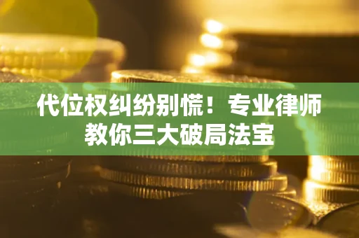 武汉代位权纠纷别慌！专业律师教你三大破局法宝