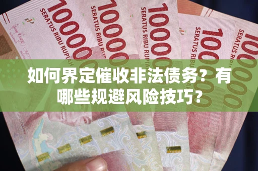 武汉如何界定催收非法债务？有哪些规避风险技巧？