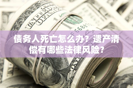 武汉债务人死亡怎么办？遗产清偿有哪些法律风险？