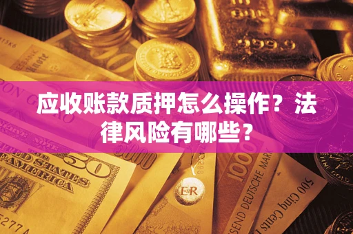 武汉应收账款质押怎么操作？法律风险有哪些？
