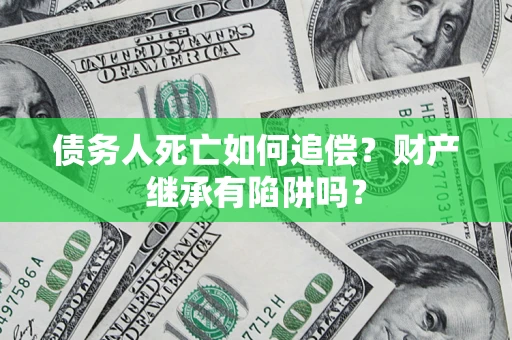武汉债务人死亡如何追偿？财产继承有陷阱吗？
