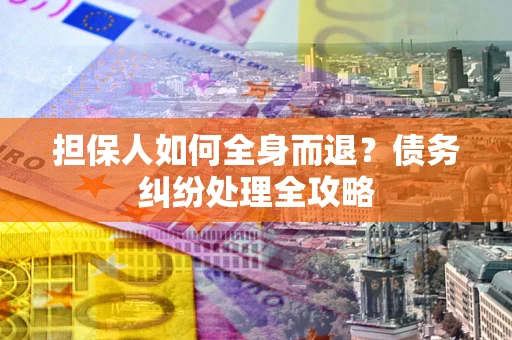 武汉担保人如何全身而退？债务纠纷处理全攻略
