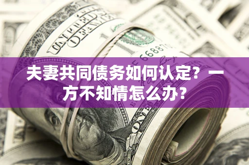 武汉夫妻共同债务如何认定？一方不知情怎么办？