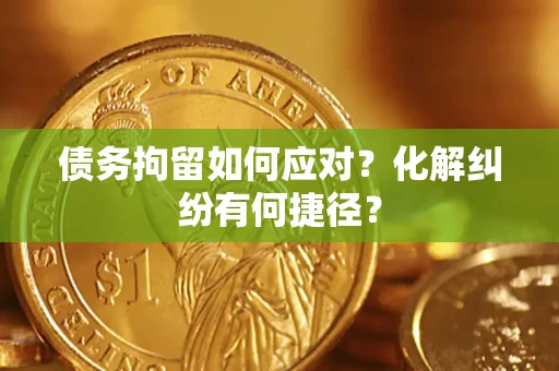 武汉债务拘留如何应对？化解纠纷有何捷径？