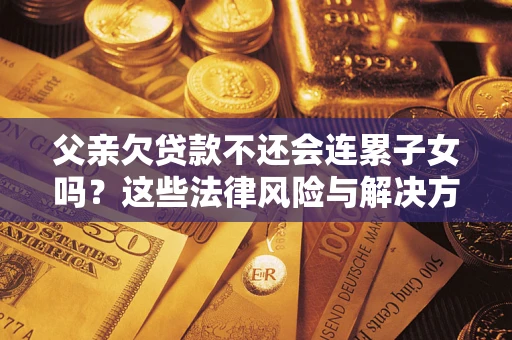 武汉父亲欠贷款不还会连累子女吗？这些法律风险与解决方法要早知道！