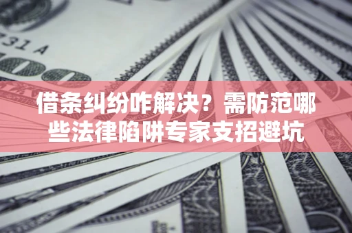 武汉借条纠纷咋解决？需防范哪些法律陷阱专家支招避坑