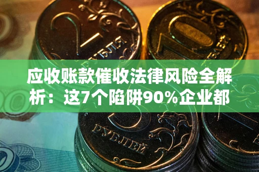 武汉应收账款催收法律风险全解析：这7个陷阱90%企业都踩过（含合规应对指南）