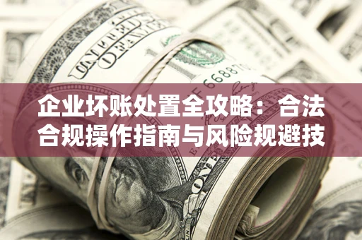武汉企业坏账处置全攻略：合法合规操作指南与风险规避技巧解析
