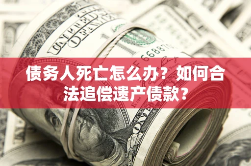 武汉债务人死亡怎么办？如何合法追偿遗产债款？