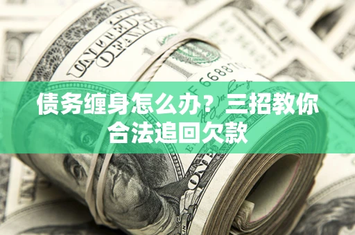 武汉债务缠身怎么办？三招教你合法追回欠款