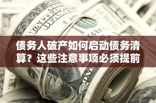 武汉债务人破产如何启动债务清算？这些注意事项必须提前知道