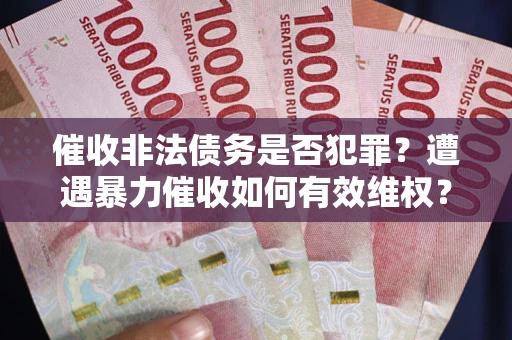 武汉催收非法债务是否犯罪？遭遇暴力催收如何有效维权？