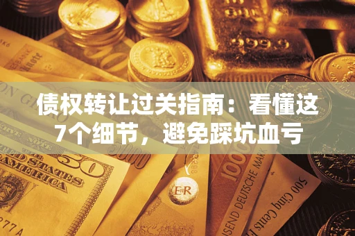 武汉债权转让过关指南：看懂这7个细节，避免踩坑血亏