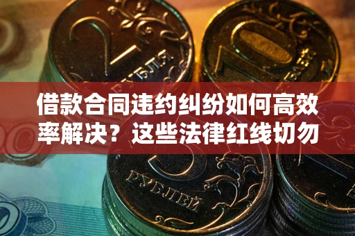 武汉借款合同违约纠纷如何高效率解决？这些法律红线切勿触碰
