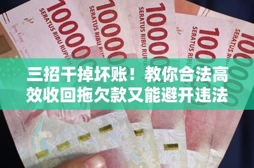 武汉三招干掉坏账！教你合法高效收回拖欠款又能避开违法雷区