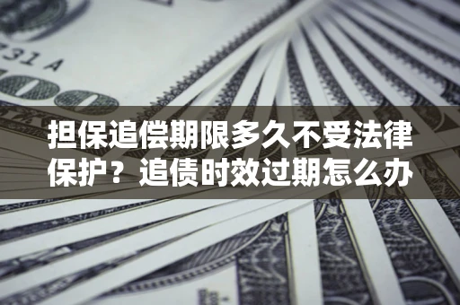 武汉担保追偿期限多久不受法律保护？追债时效过期怎么办？