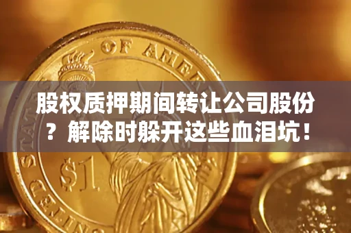 武汉股权质押期间转让公司股份？解除时躲开这些血泪坑！