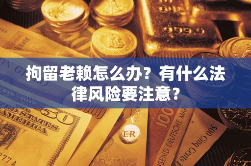 武汉拘留老赖怎么办？有什么法律风险要注意？