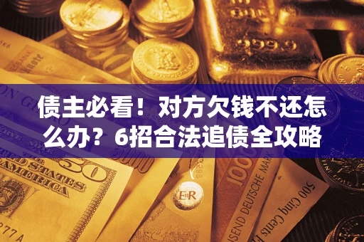 武汉债主必看！对方欠钱不还怎么办？6招合法追债全攻略