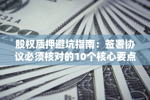 武汉股权质押避坑指南：签署协议必须核对的10个核心要点