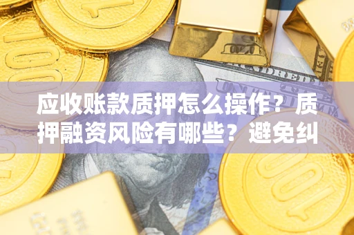 武汉应收账款质押怎么操作？质押融资风险有哪些？避免纠纷高效融资技巧