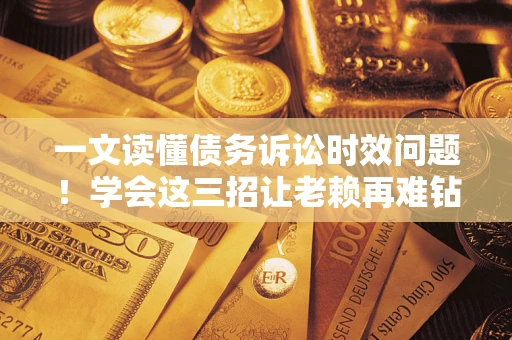 武汉一文读懂债务诉讼时效问题！学会这三招让老赖再难钻空子