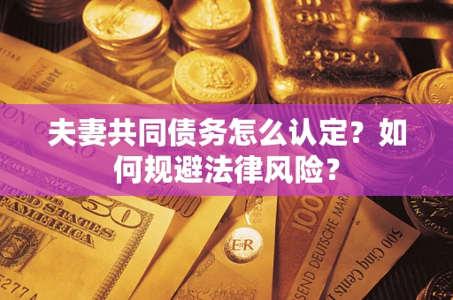 武汉夫妻共同债务怎么认定？如何规避法律风险？