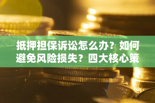 武汉抵押担保诉讼怎么办？如何避免风险损失？四大核心策略全解读