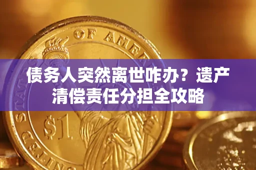 武汉债务人突然离世咋办？遗产清偿责任分担全攻略