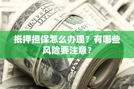 武汉抵押担保怎么办理？有哪些风险要注意？